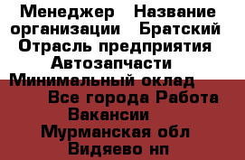 Менеджер › Название организации ­ Братский › Отрасль предприятия ­ Автозапчасти › Минимальный оклад ­ 40 000 - Все города Работа » Вакансии   . Мурманская обл.,Видяево нп